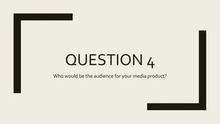 QUESTION 4
Who would be the audience for your media product?
 