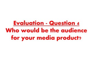 Evaluation - Question 4
Who would be the audience
for your media product?
 
