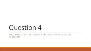 Question 4
WHO WOULD BE THE TARGET AUDIENCE FOR YOUR MEDIA
PRODUCT?
 