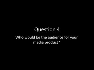 Question 4
Who would be the audience for your
media product?
 