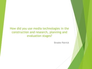 How did you use media technologies in the
construction and research, planning and
evaluation stages?
Brooke Patrick
 