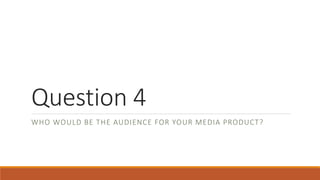 Question 4
WHO WOULD BE THE AUDIENCE FOR YOUR MEDIA PRODUCT?
 