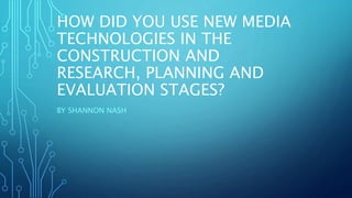 HOW DID YOU USE NEW MEDIA
TECHNOLOGIES IN THE
CONSTRUCTION AND
RESEARCH, PLANNING AND
EVALUATION STAGES?
BY SHANNON NASH
 