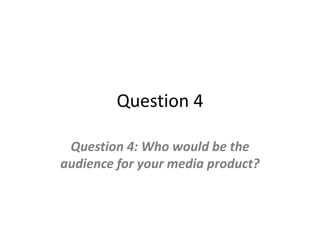 Question 4
Question 4: Who would be the
audience for your media product?
 