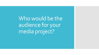 Who would be the
audience for your
media project?
 