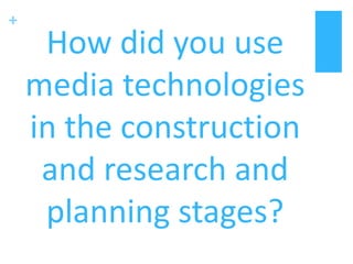 +
How did you use
media technologies
in the construction
and research and
planning stages?
 