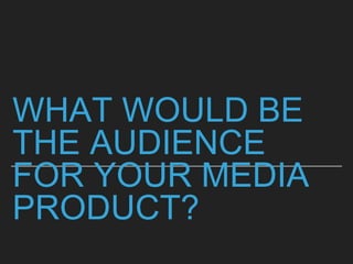 WHAT WOULD BE
THE AUDIENCE
FOR YOUR MEDIA
PRODUCT?
 