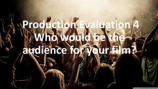 Production Evaluation 4
Who would be the
audience for your film?
 