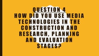 QUESTION 4
HOW DID YOU USE MEDIA
TECHNOLOGIES IN THE
CONSTRUCTION AND
RESEARCH, PL ANNING
AND EVALUATION
STAGES?
 