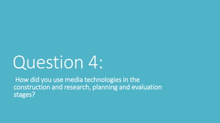 Question 4:
How did you use media technologies in the
construction and research, planning and evaluation
stages?
 