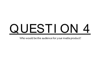 QUESTI ON 4
Who would be the audience for your media product?
 
