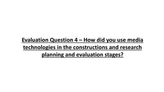 Evaluation Question 4 – How did you use media
technologies in the constructions and research
planning and evaluation stages?
 