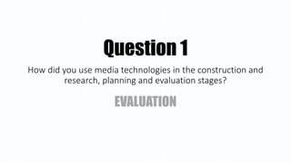 How did you use media technologies in the construction and
research, planning and evaluation stages?
EVALUATION
Question 1
 