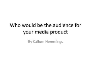 Who would be the audience for
your media product
By Callum Hemmings
 