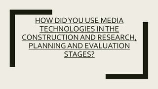 HOW DIDYOU USE MEDIA
TECHNOLOGIES INTHE
CONSTRUCTION AND RESEARCH,
PLANNING AND EVALUATION
STAGES?
 