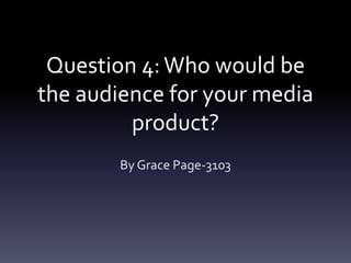 Question 4:Who would be
the audience for your media
product?
By Grace Page-3103
 