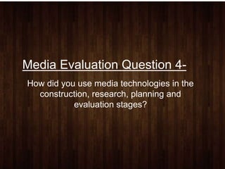 Media Evaluation Question 4-
How did you use media technologies in the
construction, research, planning and
evaluation stages?
 