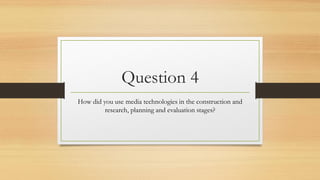 Question 4
How did you use media technologies in the construction and
research, planning and evaluation stages?
 
