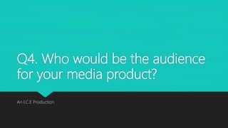 Q4. Who would be the audience
for your media product?
An I.C.E Production
 