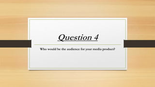 Question 4
Who would be the audience for your media product?
 