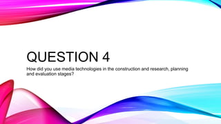 QUESTION 4
How did you use media technologies in the construction and research, planning
and evaluation stages?
 