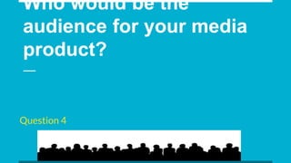 Who would be the
audience for your media
product?
Question 4
 