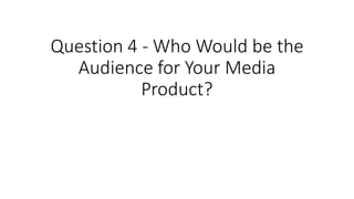 Question 4 - Who Would be the
Audience for Your Media
Product?
 