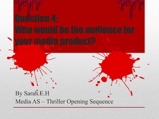 Question 4:
Who would be the audience for
your media product?
By Sarah.E.H
Media AS – Thriller Opening Sequence
 
