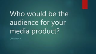 Who would be the
audience for your
media product?
QUESTION 4
 