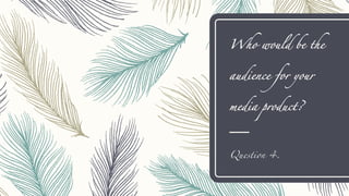 Who would be the
audience for your
media product?
Question 4.
 