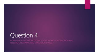 Question 4
HOW DID YOU USE MEDIA TECHNOLOGIES IN THE CONSTRUCTION AND
RESEARCH, PLANNING AND EVALUATION STAGES?
 