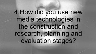 4.How did you use new
media technologies in
the construction and
research, planning and
evaluation stages?
 