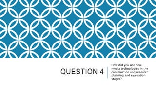 QUESTION 4
How did you use new
media technologies in the
construction and research,
planning and evaluation
stages?
 