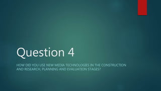 Question 4
HOW DID YOU USE NEW MEDIA TECHNOLOGIES IN THE CONSTRUCTION
AND RESEARCH, PLANNING AND EVALUATION STAGES?
 