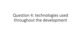 Question 4: technologies used
throughout the development
 