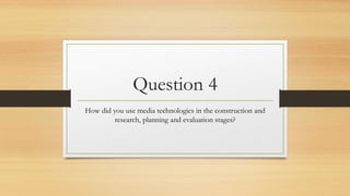 Question 4
How did you use media technologies in the construction and
research, planning and evaluation stages?
 