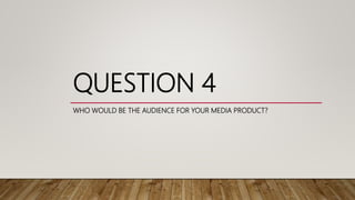 QUESTION 4
WHO WOULD BE THE AUDIENCE FOR YOUR MEDIA PRODUCT?
 