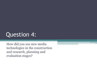 Question 4:
How did you use new media
technologies in the construction
and research, planning and
evaluation stages?
 