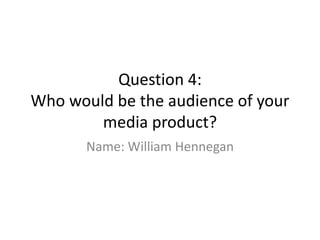 Question 4:
Who would be the audience of your
media product?
Name: William Hennegan
 