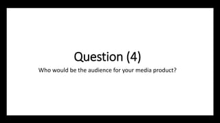 Question (4)
Who would be the audience for your media product?
 