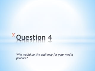 Who would be the audience for your media
product?
*
 