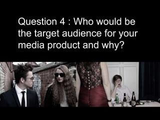 Question 4 : Who would be
the target audience for your
media product and why?
 