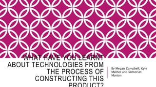 WHAT HAVE YOU LEARNT
ABOUT TECHNOLOGIES FROM
THE PROCESS OF
CONSTRUCTING THIS
By Megan Campbell, Kyle
Mather and Somerset
Morton
 