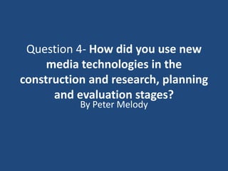 Question 4- How did you use new
media technologies in the
construction and research, planning
and evaluation stages?
By Peter Melody
 