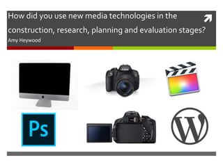 How did you use new media technologies in the
construction, research, planning and evaluation stages?
Amy Heywood
 