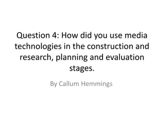 Question 4: How did you use media
technologies in the construction and
research, planning and evaluation
stages.
By Callum Hemmings
 