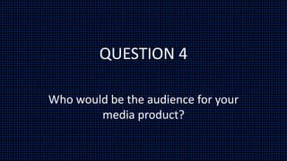 QUESTION 4
Who would be the audience for your
media product?
 