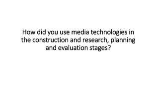 How did you use media technologies in
the construction and research, planning
and evaluation stages?
 