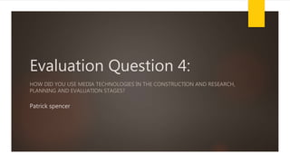 Patrick spencer
HOW DID YOU USE MEDIA TECHNOLOGIES IN THE CONSTRUCTION AND RESEARCH,
PLANNING AND EVALUATION STAGES?
Evaluation Question 4:
 