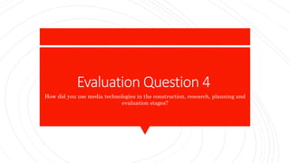 Evaluation Question 4
How did you use media technologies in the construction, research, planning and
evaluation stages?
 
